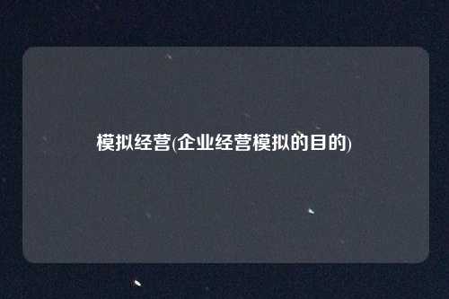模拟经营(企业经营模拟的目的)