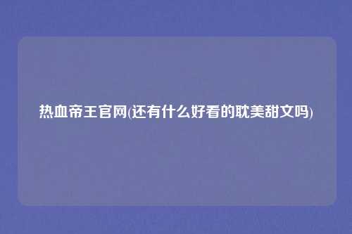 热血帝王官网(还有什么好看的耽美甜文吗)