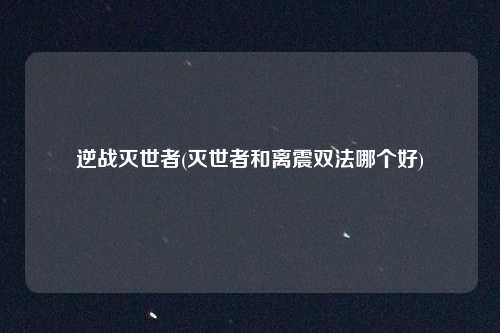 逆战灭世者(灭世者和离震双法哪个好)