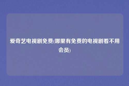 爱奇艺电视剧免费(哪里有免费的电视剧看不用会员)
