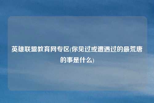 英雄联盟教育网专区(你见过或遭遇过的最荒唐的事是什么)