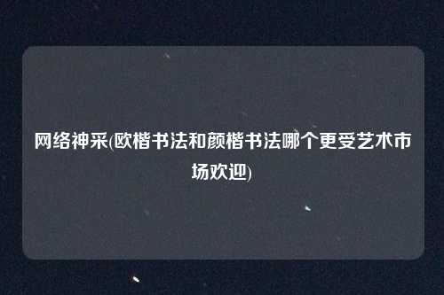 网络神采(欧楷书法和颜楷书法哪个更受艺术市场欢迎)