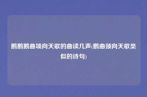 鹅鹅鹅曲项向天歌的曲读几声(鹅曲颈向天歌类似的诗句)