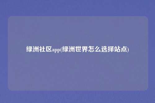 绿洲社区app(绿洲世界怎么选择站点)