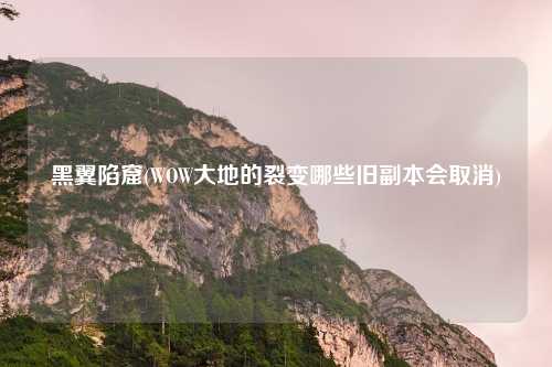 黑翼陷窟(WOW大地的裂变哪些旧副本会取消)