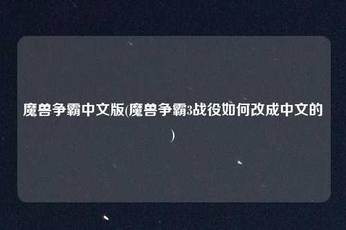 魔兽争霸中文版(魔兽争霸3战役如何改成中文的)