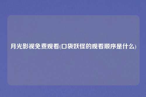 月光影视免费观看(口袋妖怪的观看顺序是什么)