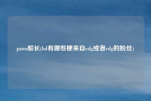 pawn船长(lol有哪些梗来自edg或者edg的粉丝)