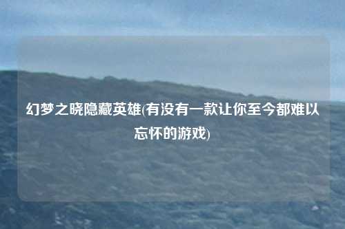 幻梦之晓隐藏英雄(有没有一款让你至今都难以忘怀的游戏)