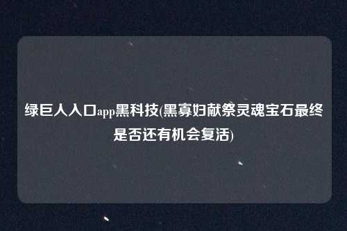 绿巨人入口app黑科技(黑寡妇献祭灵魂宝石最终是否还有机会复活)