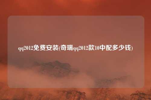 qq2012免费安装(奇瑞qq2012款10中配多少钱)