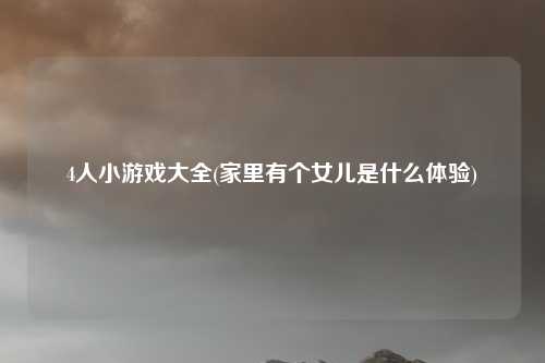 4人小游戏大全(家里有个女儿是什么体验)