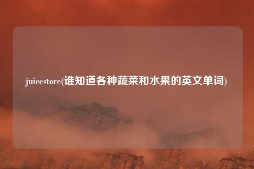 juicestore(谁知道各种蔬菜和水果的英文单词)