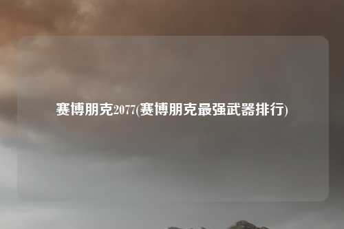 赛博朋克2077(赛博朋克最强武器排行)