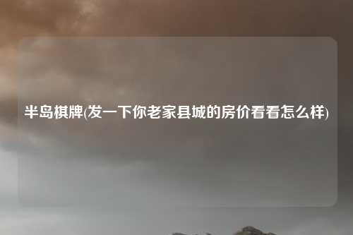 半岛棋牌(发一下你老家县城的房价看看怎么样)