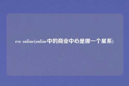eve online(online中的商业中心是哪一个星系)