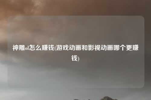 神雕ol怎么赚钱(游戏动画和影视动画哪个更赚钱)
