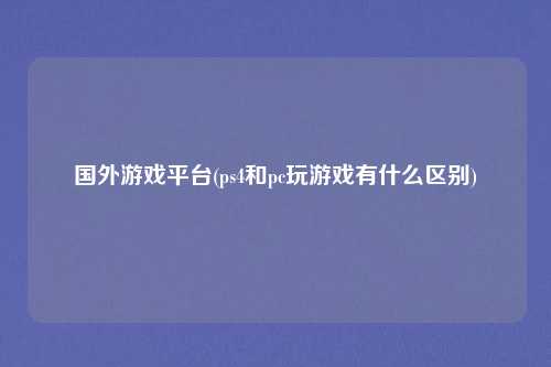 国外游戏平台(ps4和pc玩游戏有什么区别)