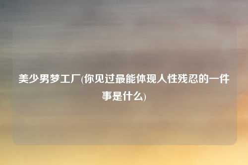 美少男梦工厂(你见过最能体现人性残忍的一件事是什么)