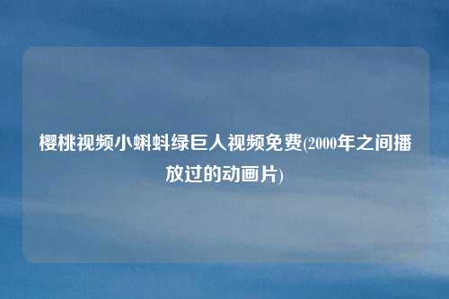 樱桃视频小蝌蚪绿巨人视频免费(2000年之间播放过的动画片)
