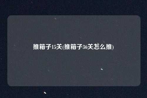 推箱子15关(推箱子36关怎么推)