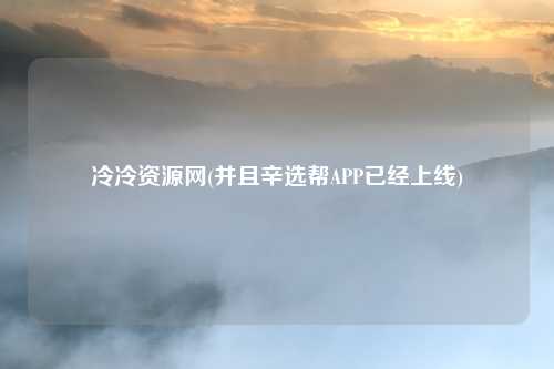 冷冷资源网(并且辛选帮APP已经上线)