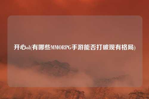 开心ol(有哪些MMORPG手游能否打破现有格局)