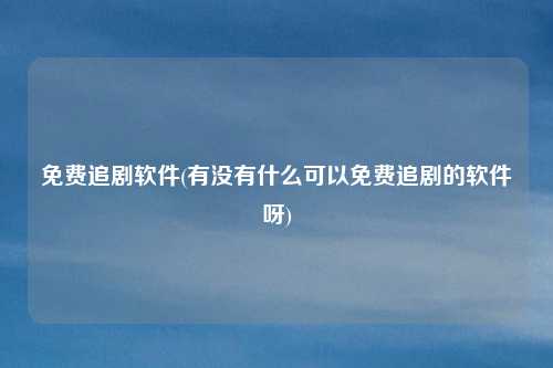 免费追剧软件(有没有什么可以免费追剧的软件呀)