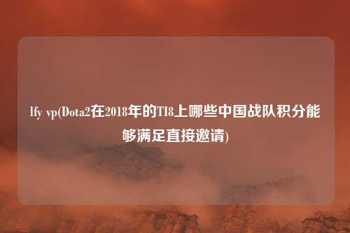lfy vp(Dota2在2018年的TI8上哪些中国战队积分能够满足直接邀请)