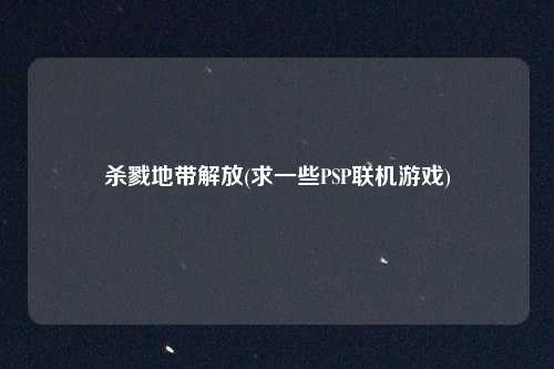 杀戮地带解放(求一些PSP联机游戏)