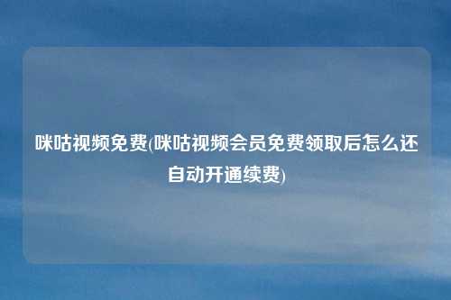 咪咕视频免费(咪咕视频会员免费领取后怎么还自动开通续费)