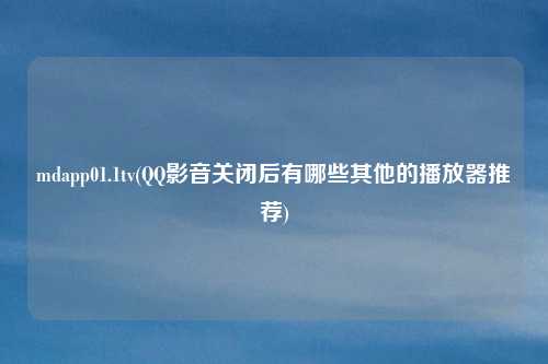 mdapp01.1tv(QQ影音关闭后有哪些其他的播放器推荐)