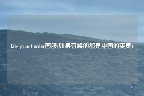 fate grand order国服(如果召唤的都是中国的英灵)