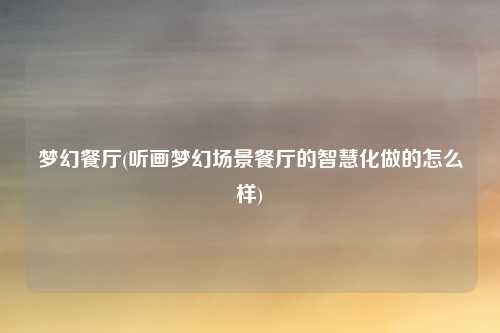 梦幻餐厅(听画梦幻场景餐厅的智慧化做的怎么样)