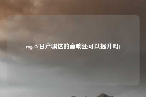 rage2(日产骐达的音响还可以提升吗)