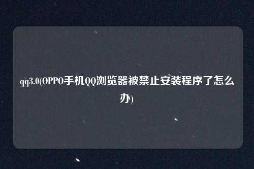 qq3.0(OPPO手机QQ浏览器被禁止安装程序了怎么办)