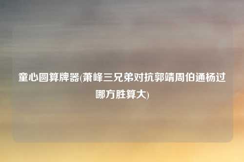 童心圆算牌器(萧峰三兄弟对抗郭靖周伯通杨过哪方胜算大)