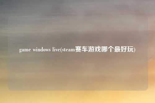 game windows live(steam赛车游戏哪个最好玩)