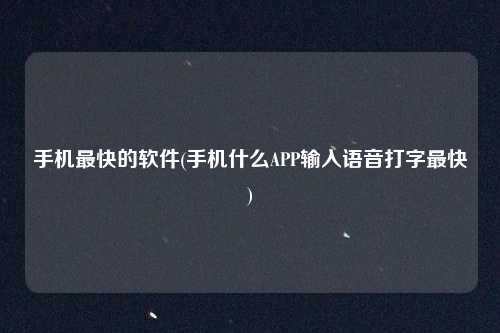 手机最快的软件(手机什么APP输入语音打字最快)