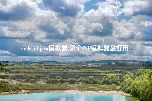 android java模拟器(哪个PSP模拟器最好用)