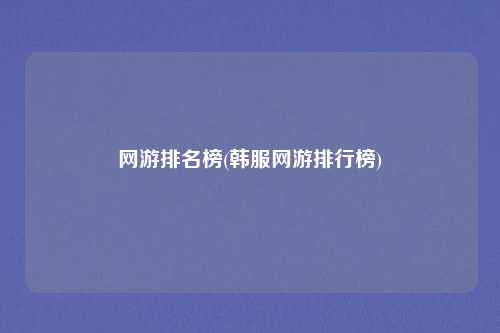 网游排名榜(韩服网游排行榜)