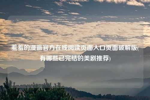 羞羞的漫画官方在线阅读页面入口页面破解版(有哪些已完结的美剧推荐)