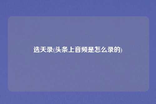 选天录(头条上音频是怎么录的)