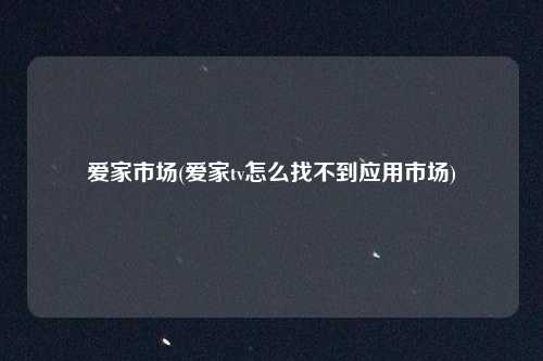 爱家市场(爱家tv怎么找不到应用市场)