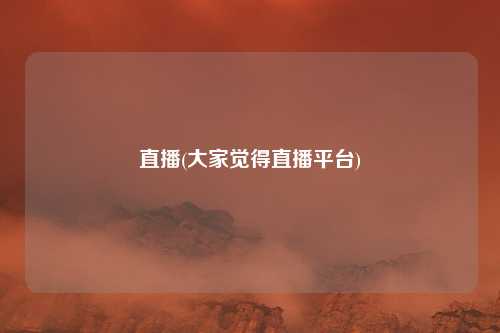 直播(大家觉得直播平台)