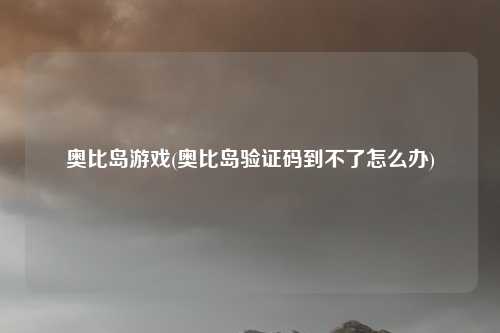 奥比岛游戏(奥比岛验证码到不了怎么办)