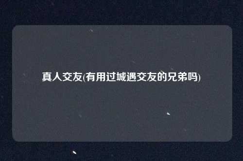 真人交友(有用过城遇交友的兄弟吗)