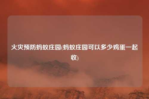 火灾预防蚂蚁庄园(蚂蚁庄园可以多少鸡蛋一起收)