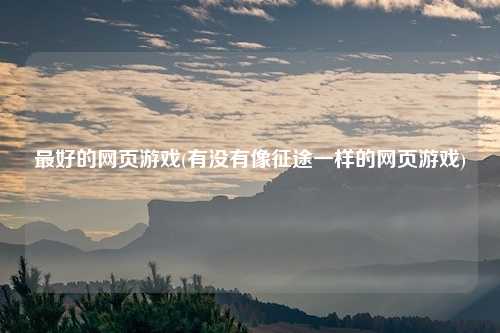 最好的网页游戏(有没有像征途一样的网页游戏)