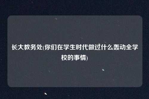 长大教务处(你们在学生时代做过什么轰动全学校的事情)